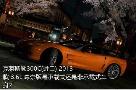 克莱斯勒300C(进口) 2013款 3.6L 尊崇版是承载式还是非承载式车身？