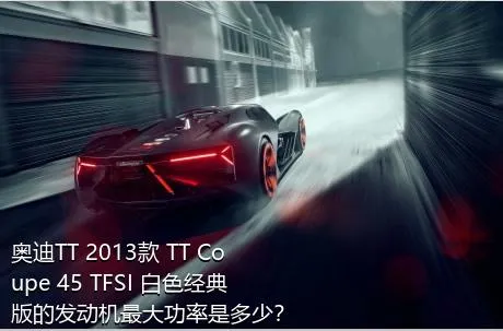 奥迪TT 2013款 TT Coupe 45 TFSI 白色经典版的发动机最大功率是多少？