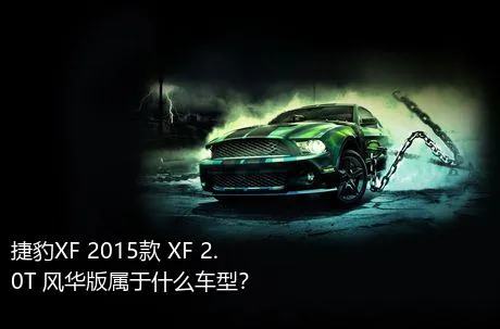 捷豹XF 2015款 XF 2.0T 风华版属于什么车型？