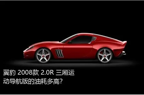 翼豹 2008款 2.0R 三厢运动导航版的油耗多高？