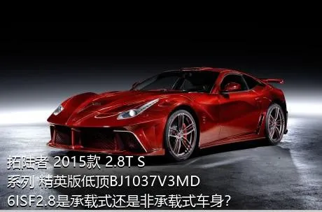 拓陆者 2015款 2.8T S系列 精英版低顶BJ1037V3MD6ISF2.8是承载式还是非承载式车身？