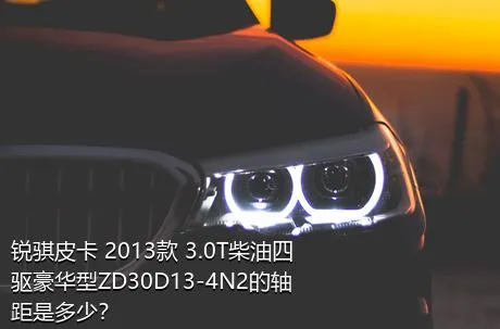 锐骐皮卡 2013款 3.0T柴油四驱豪华型ZD30D13-4N2的轴距是多少？