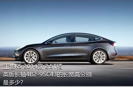 江淮K5 2014款 2.5T精英版长轴4B2-95C43的长宽高分别是多少？