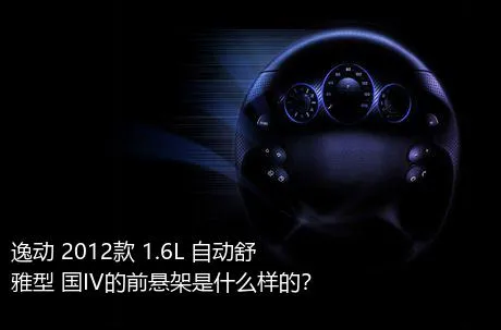 逸动 2012款 1.6L 自动舒雅型 国IV的前悬架是什么样的？