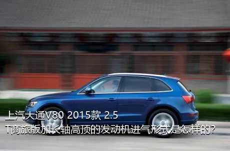 上汽大通V80 2015款 2.5T商旅版加长轴高顶的发动机进气形式是怎样的？