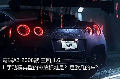 奇瑞A3 2008款 三厢 1.6L 手动精英型的排放标准是？是欧几的车？