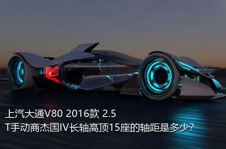 上汽大通V80 2016款 2.5T手动商杰国IV长轴高顶15座的轴距是多少？