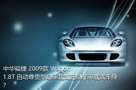 中华骏捷 2009款 Wagon 1.8T 自动尊贵型是承载式还是非承载式车身？