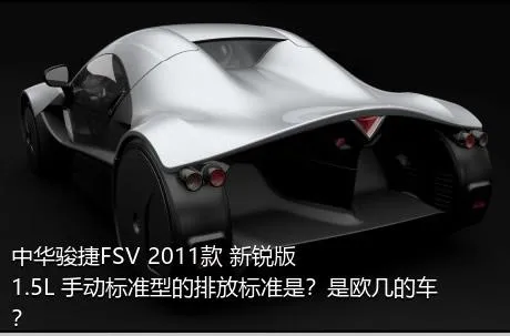 中华骏捷FSV 2011款 新锐版 1.5L 手动标准型的排放标准是？是欧几的车？