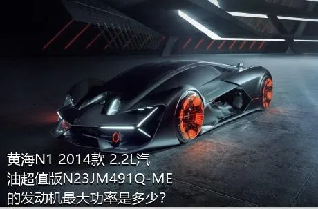 黄海N1 2014款 2.2L汽油超值版N23JM491Q-ME的发动机最大功率是多少？