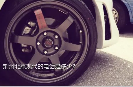 荆州北京现代的电话是多少？