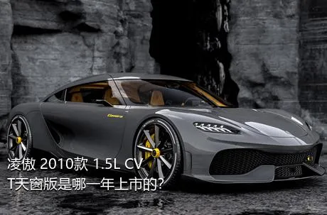 凌傲 2010款 1.5L CVT天窗版是哪一年上市的？