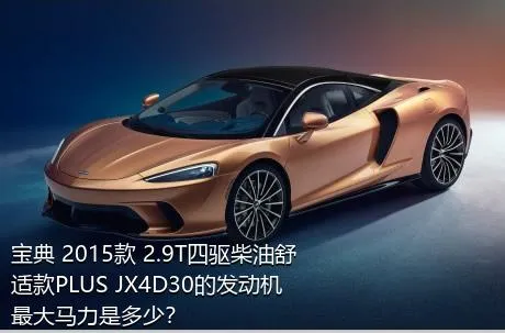 宝典 2015款 2.9T四驱柴油舒适款PLUS JX4D30的发动机最大马力是多少？