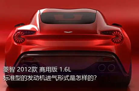 菱智 2012款 商用版 1.6L 标准型的发动机进气形式是怎样的？