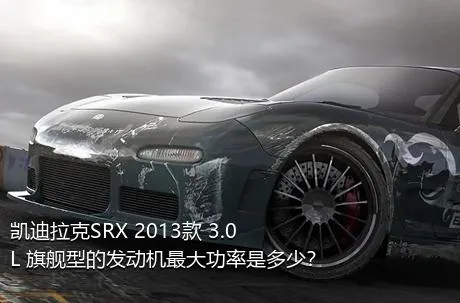 凯迪拉克SRX 2013款 3.0L 旗舰型的发动机最大功率是多少？