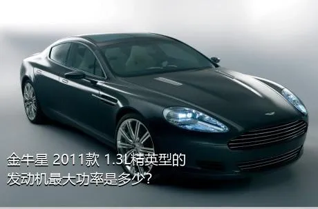 金牛星 2011款 1.3L精英型的发动机最大功率是多少？