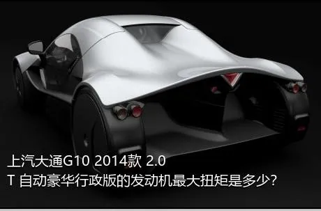 上汽大通G10 2014款 2.0T 自动豪华行政版的发动机最大扭矩是多少？