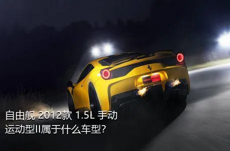 自由舰 2012款 1.5L 手动运动型II属于什么车型？