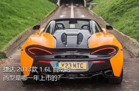 捷达 2013款 1.6L 自动时尚型是哪一年上市的？