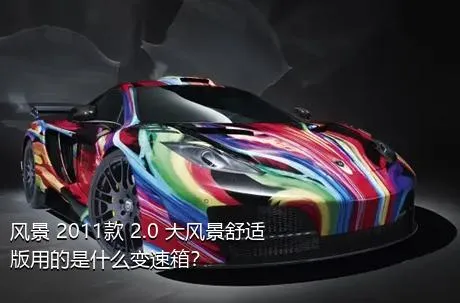 风景 2011款 2.0 大风景舒适版用的是什么变速箱？