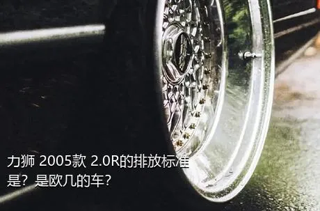 力狮 2005款 2.0R的排放标准是？是欧几的车？