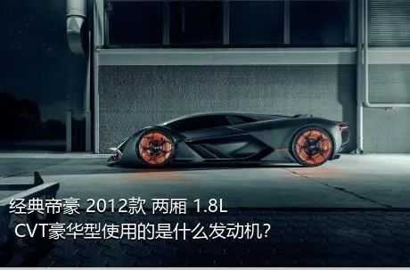 经典帝豪 2012款 两厢 1.8L CVT豪华型使用的是什么发动机？