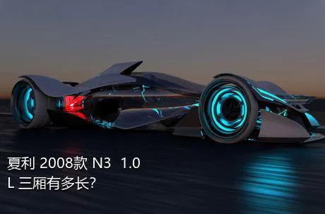 夏利 2008款 N3+ 1.0L 三厢有多长？