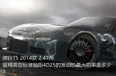 骐铃T5 2014款 2.4T两驱精英型标准轴距4D25的发动机最大功率是多少？