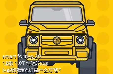 smart fortwo 2012款 1.0T 博速Xclusive版的远光灯是什么灯泡？