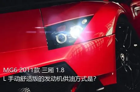 MG6 2011款 三厢 1.8L 手动舒适版的发动机供油方式是？