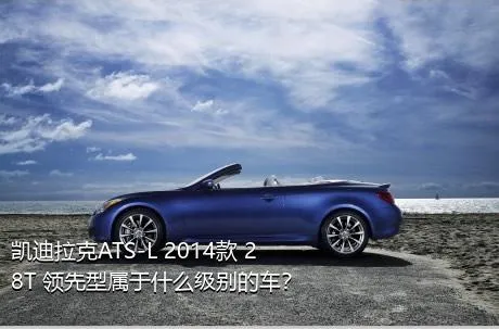凯迪拉克ATS-L 2014款 28T 领先型属于什么级别的车？