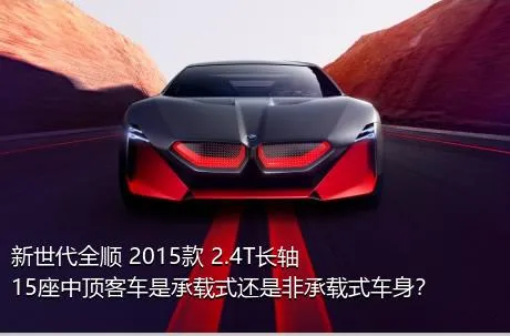 新世代全顺 2015款 2.4T长轴15座中顶客车是承载式还是非承载式车身？