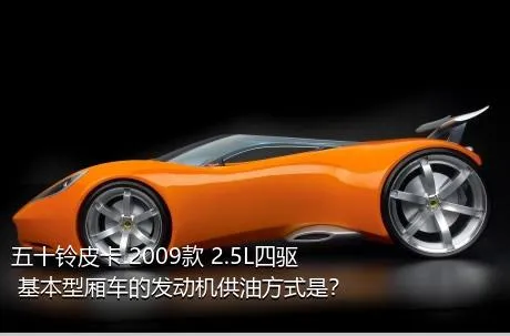 五十铃皮卡 2009款 2.5L四驱 基本型厢车的发动机供油方式是？