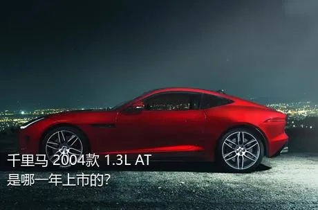 千里马 2004款 1.3L AT是哪一年上市的？
