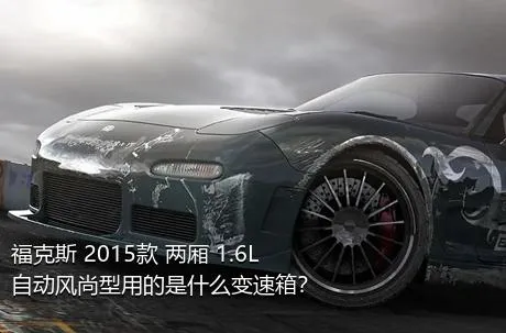 福克斯 2015款 两厢 1.6L 自动风尚型用的是什么变速箱？