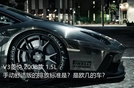 V3菱悦 2008款 1.5L 手动舒适版的排放标准是？是欧几的车？