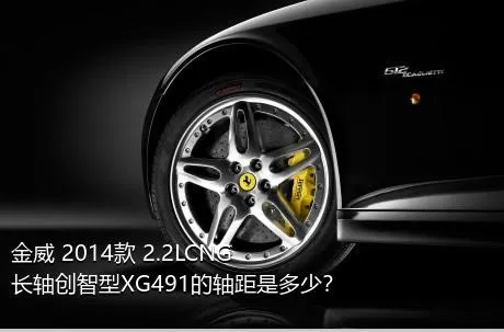 金威 2014款 2.2LCNG长轴创智型XG491的轴距是多少？