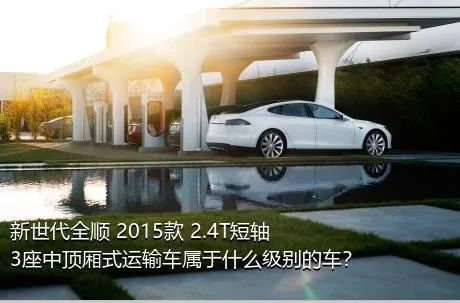 新世代全顺 2015款 2.4T短轴3座中顶厢式运输车属于什么级别的车？