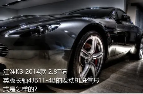 江淮K3 2014款 2.8T精英版长轴4JB1T-4B的发动机进气形式是怎样的？