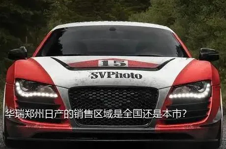 华瑞郑州日产的销售区域是全国还是本市？