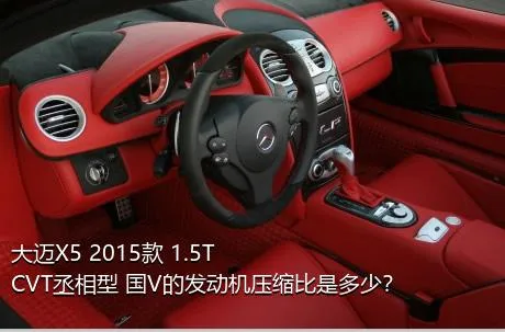 大迈X5 2015款 1.5T CVT丞相型 国V的发动机压缩比是多少？