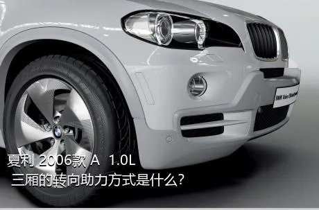 夏利 2006款 A+ 1.0L 三厢的转向助力方式是什么？