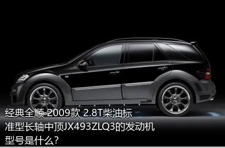 经典全顺 2009款 2.8T柴油标准型长轴中顶JX493ZLQ3的发动机型号是什么？