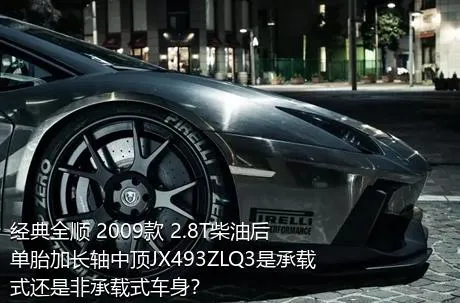 经典全顺 2009款 2.8T柴油后单胎加长轴中顶JX493ZLQ3是承载式还是非承载式车身？