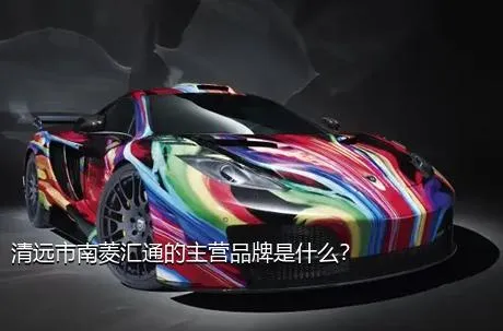 清远市南菱汇通的主营品牌是什么？