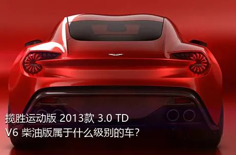 揽胜运动版 2013款 3.0 TDV6 柴油版属于什么级别的车？