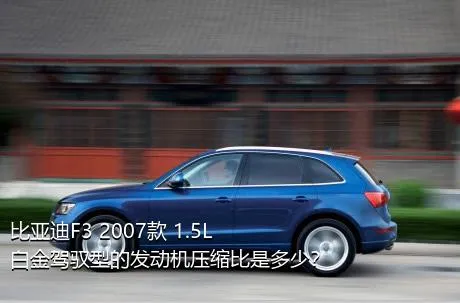比亚迪F3 2007款 1.5L 白金驾驭型的发动机压缩比是多少？