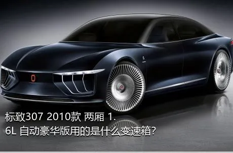 标致307 2010款 两厢 1.6L 自动豪华版用的是什么变速箱？
