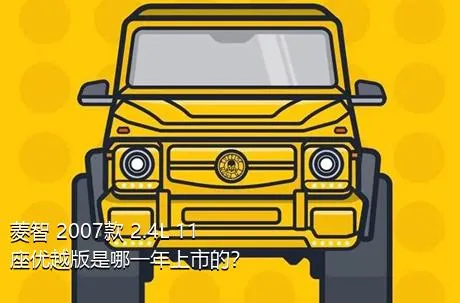 菱智 2007款 2.4L 11座优越版是哪一年上市的？