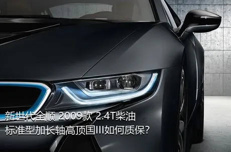 新世代全顺 2009款 2.4T柴油标准型加长轴高顶国III如何质保？
